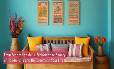 From Fear to Fabulous: Exploring the Beauty of Handicrafts and Handlooms in Your Life